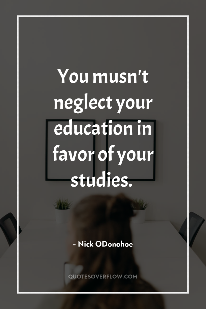 You musn't neglect your education in favor of your studies. 