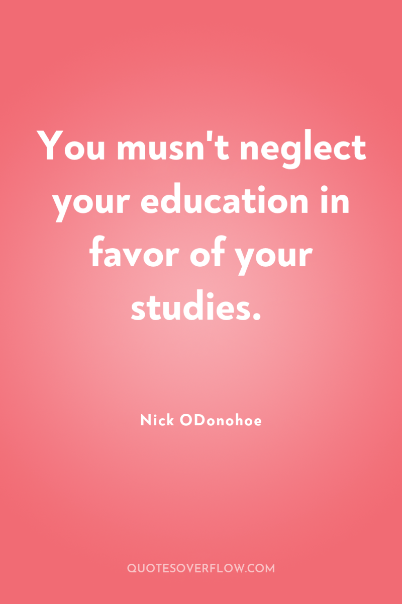 You musn't neglect your education in favor of your studies. 
