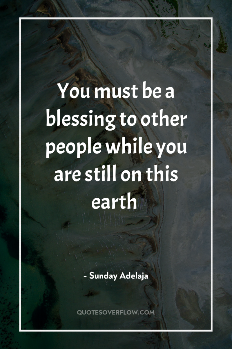 You must be a blessing to other people while you...