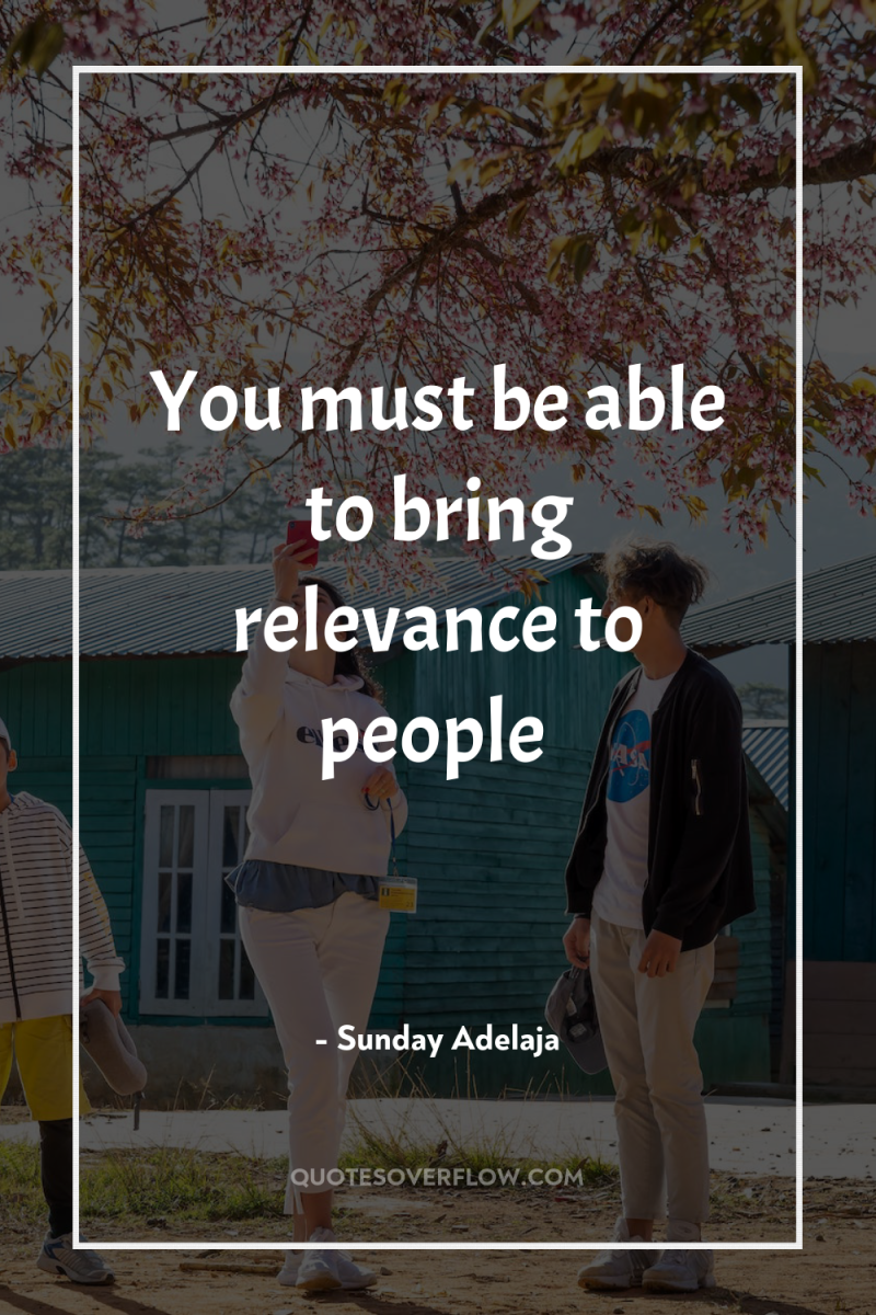 You must be able to bring relevance to people 