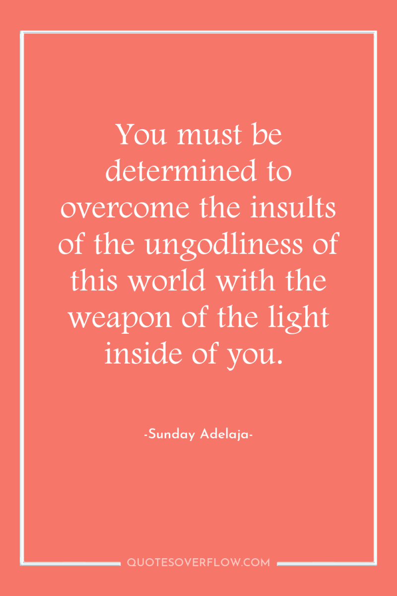 You must be determined to overcome the insults of the...