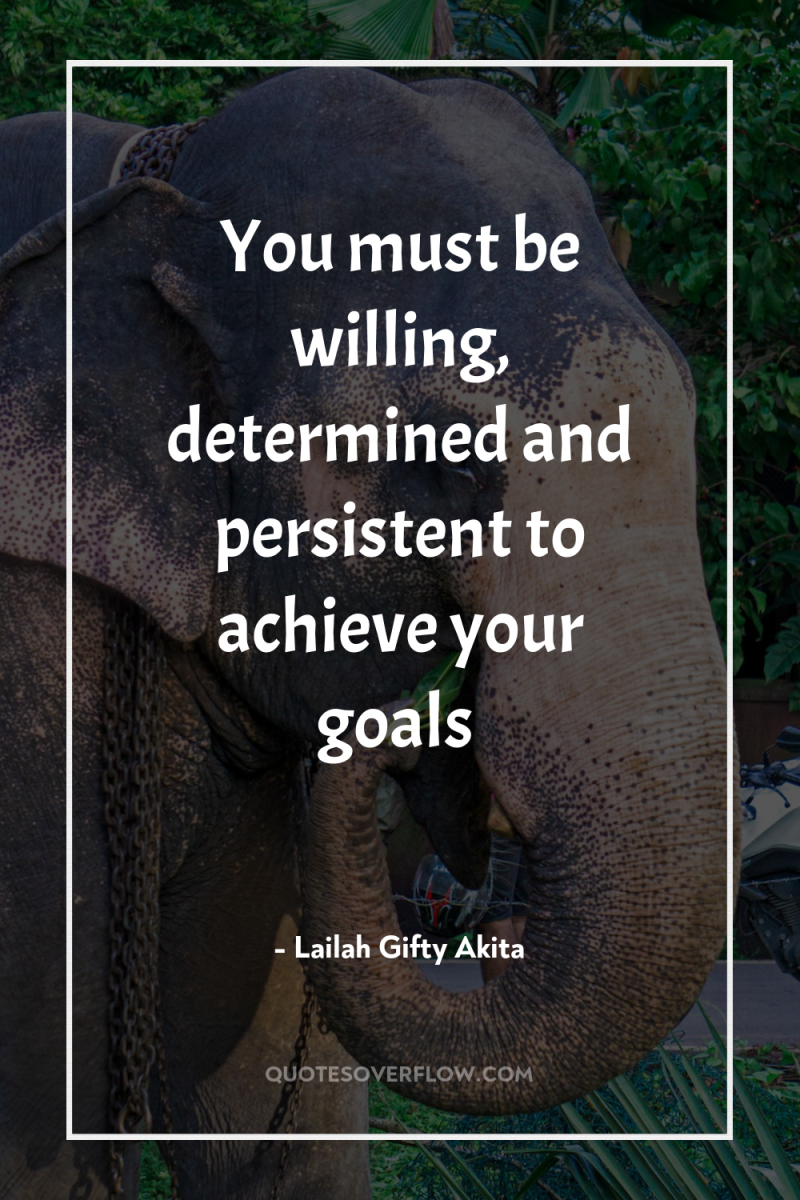 You must be willing, determined and persistent to achieve your...