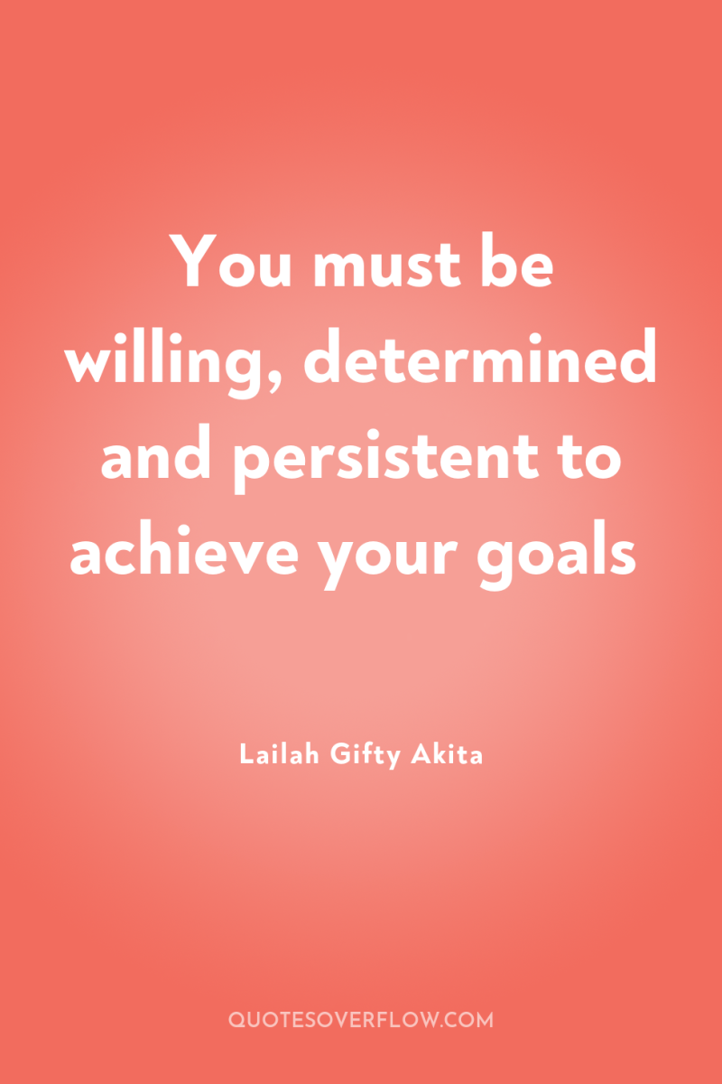 You must be willing, determined and persistent to achieve your...