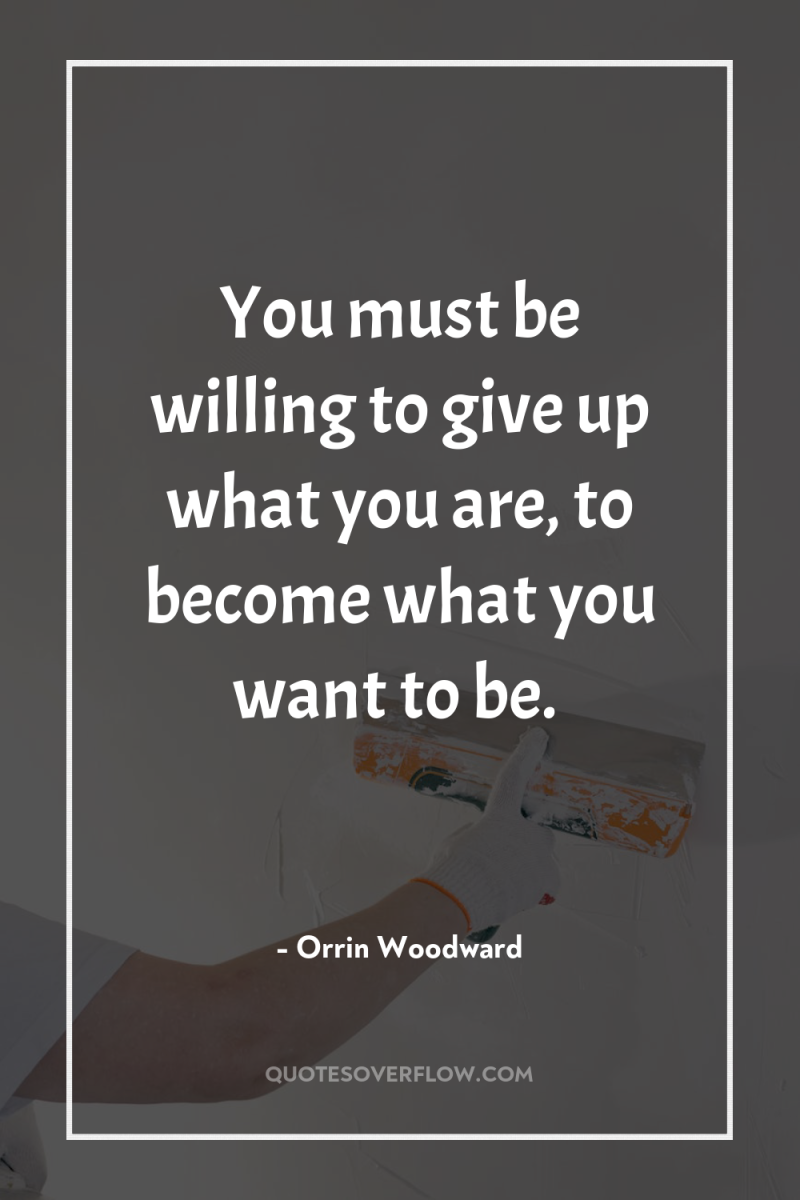 You must be willing to give up what you are,...