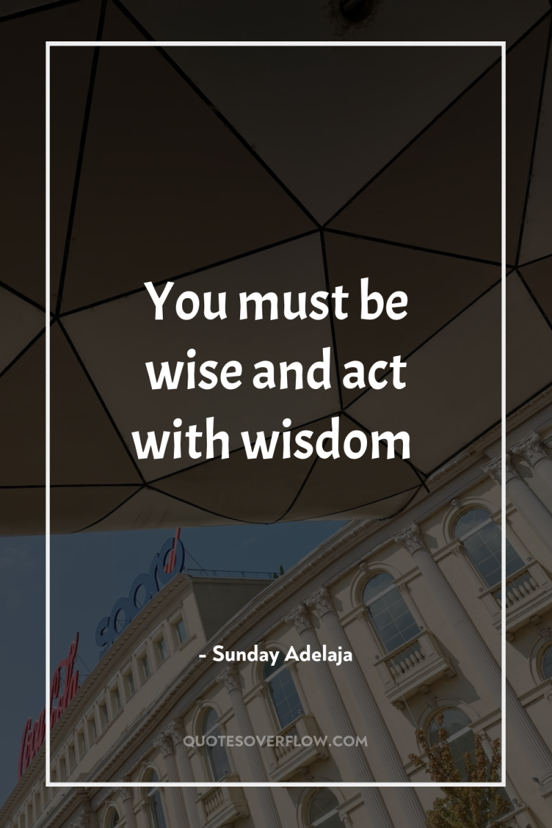 You must be wise and act with wisdom 