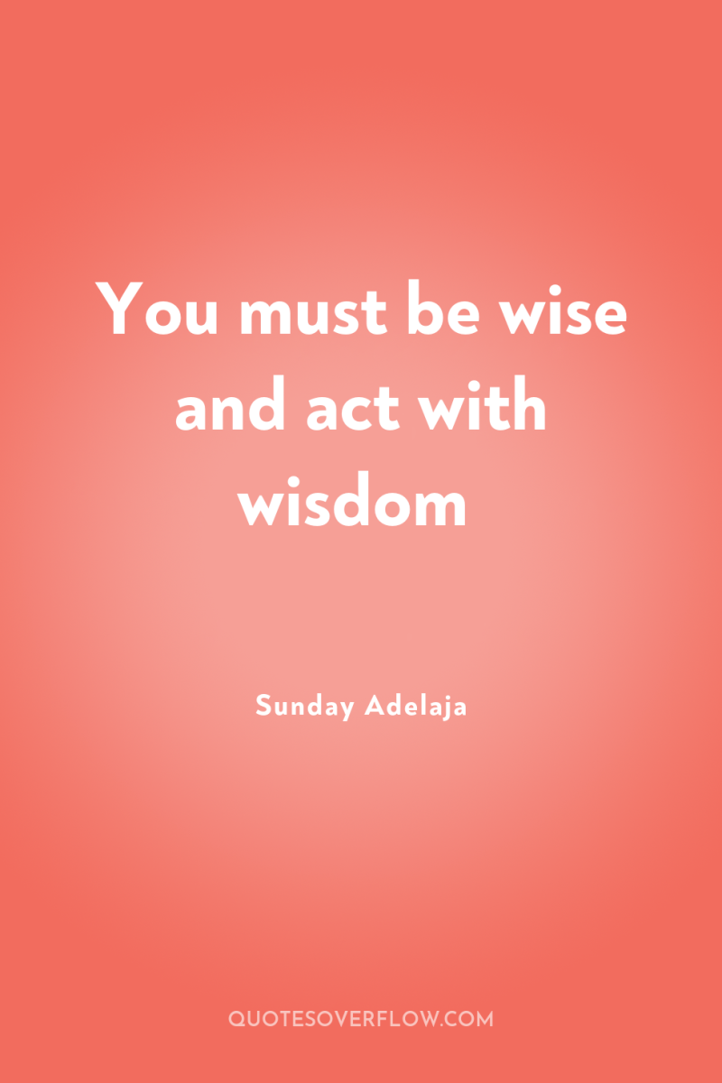 You must be wise and act with wisdom 