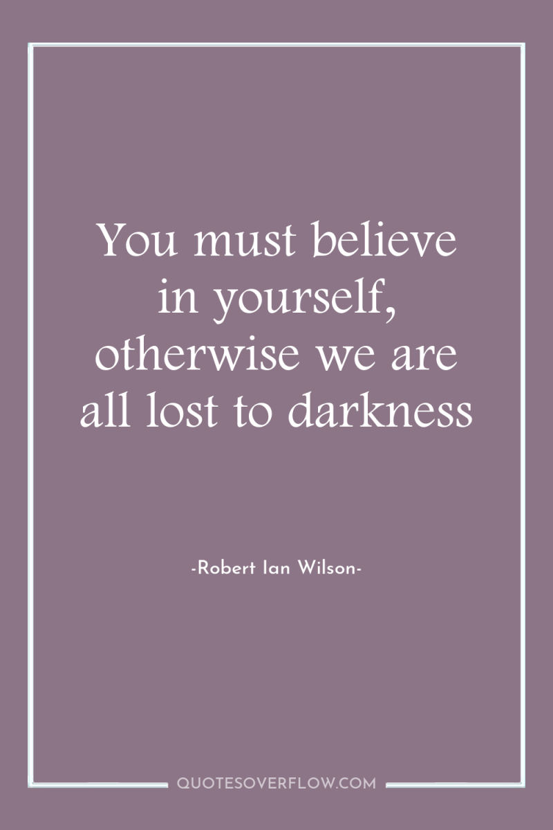 You must believe in yourself, otherwise we are all lost...