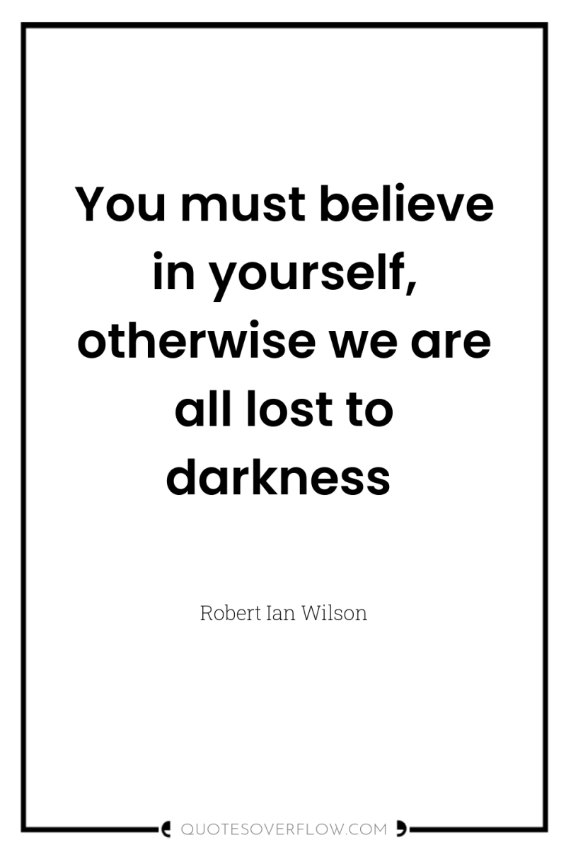 You must believe in yourself, otherwise we are all lost...