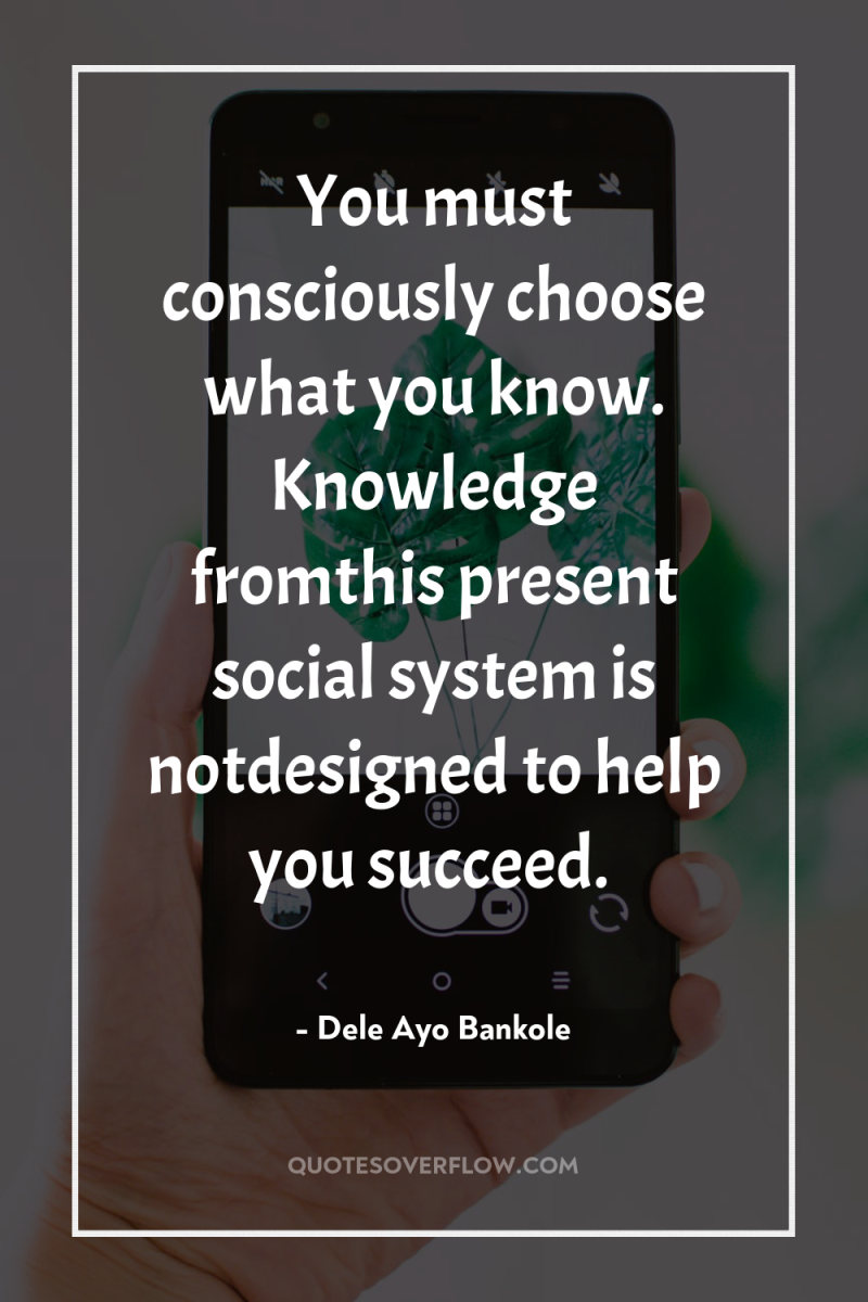 You must consciously choose what you know. Knowledge fromthis present...