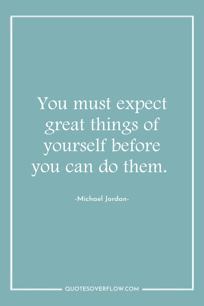 You must expect great things of yourself before you can...