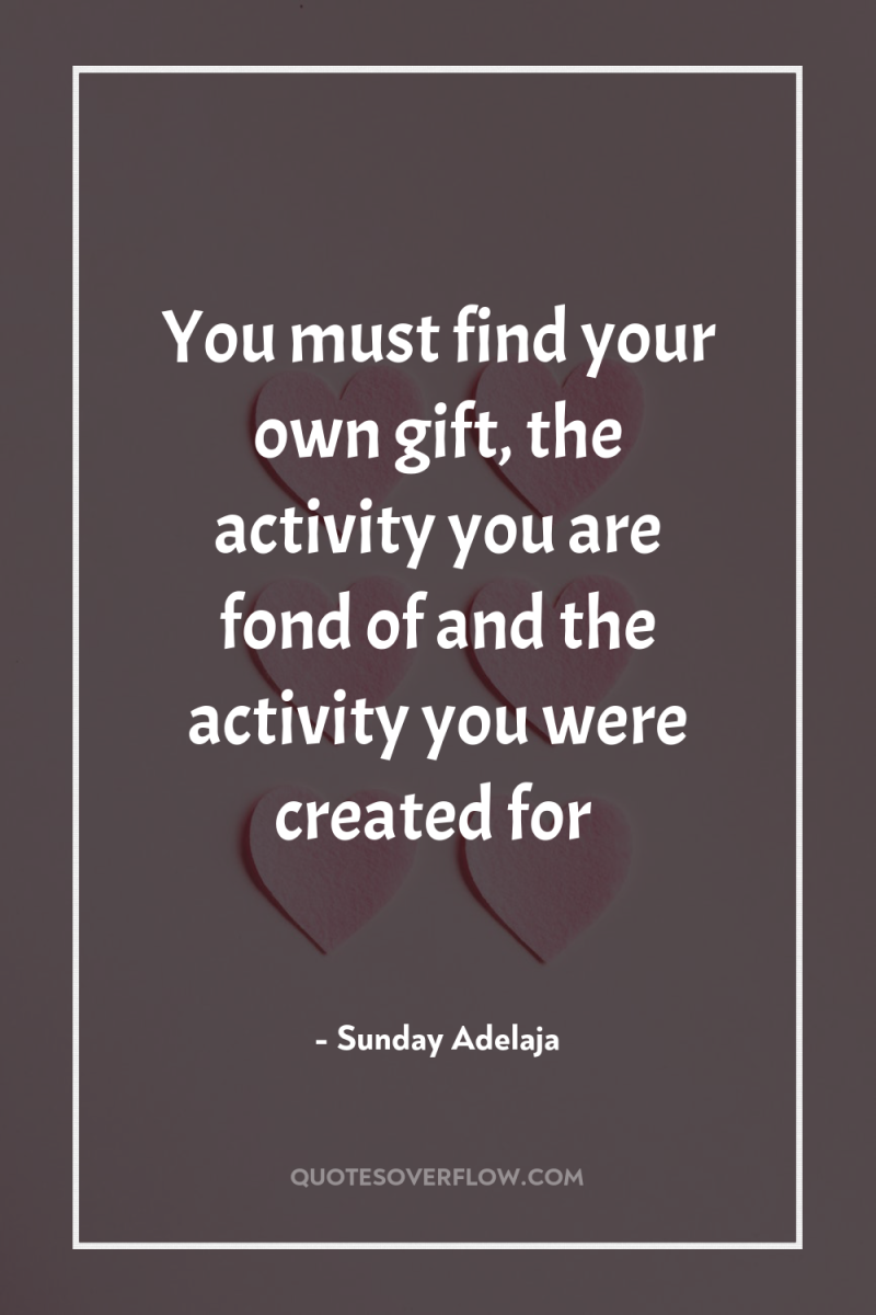 You must find your own gift, the activity you are...