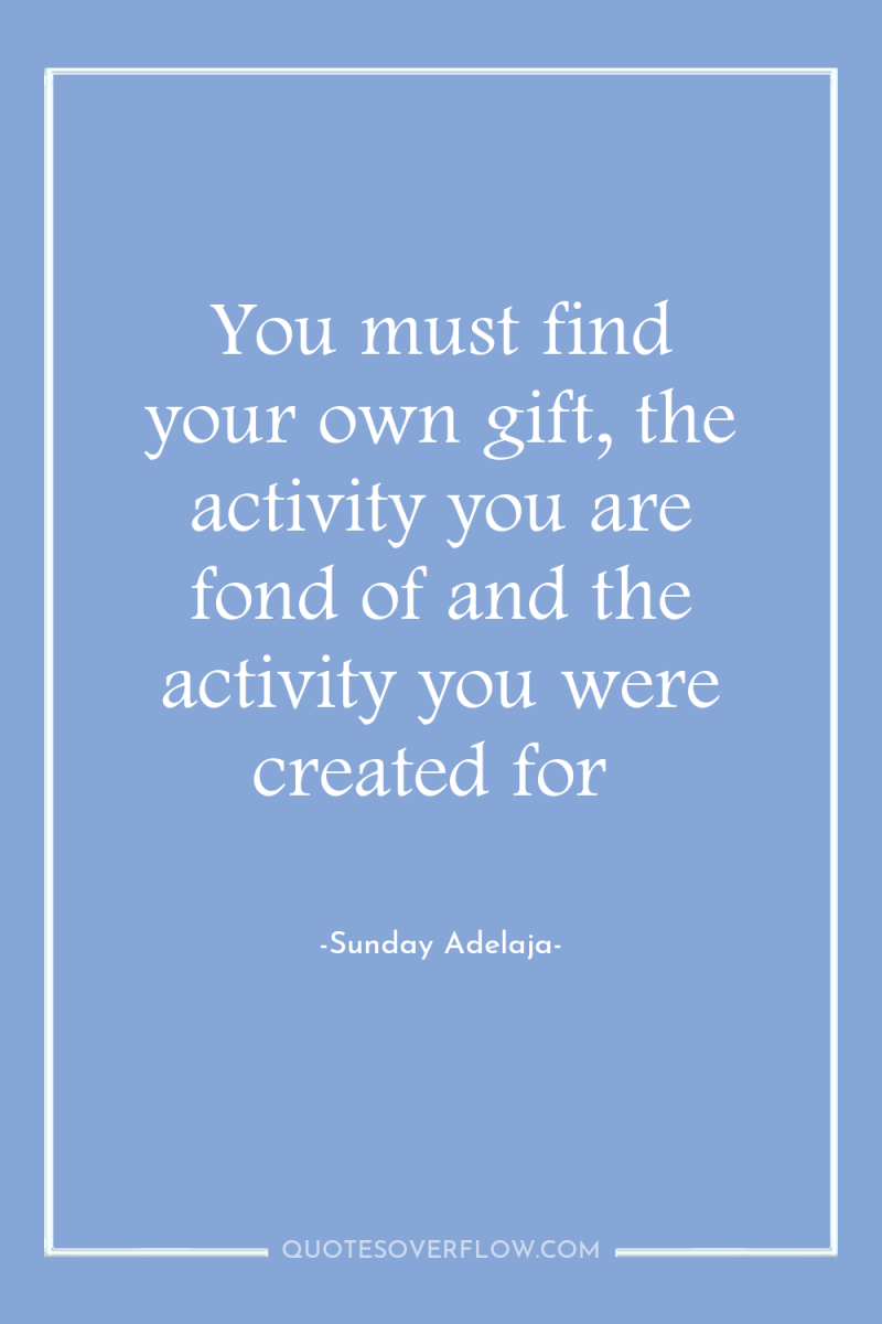 You must find your own gift, the activity you are...