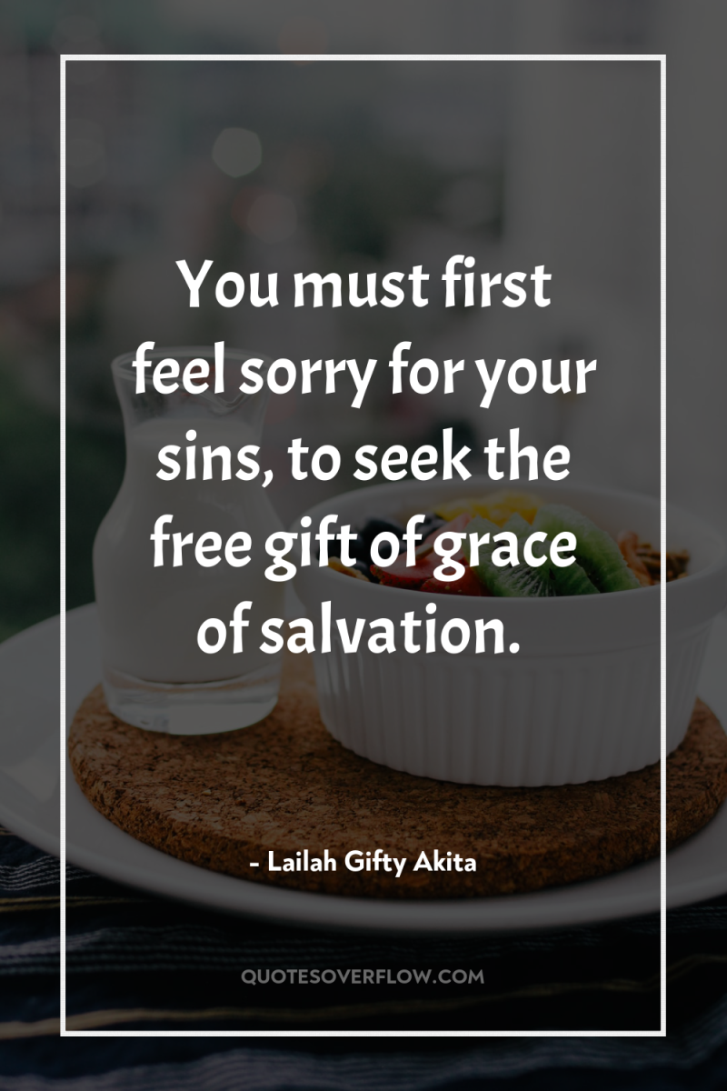 You must first feel sorry for your sins, to seek...