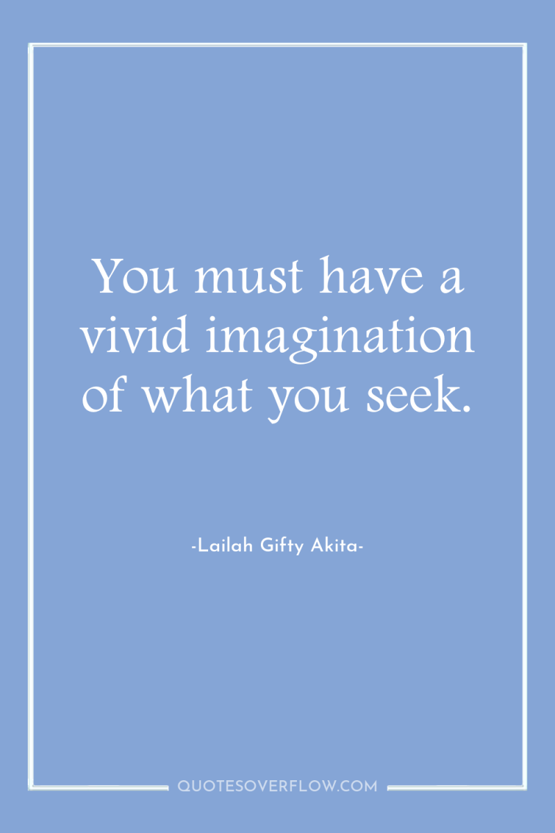 You must have a vivid imagination of what you seek. 