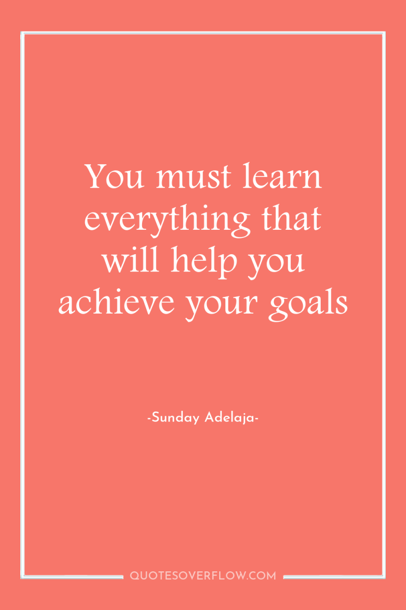 You must learn everything that will help you achieve your...