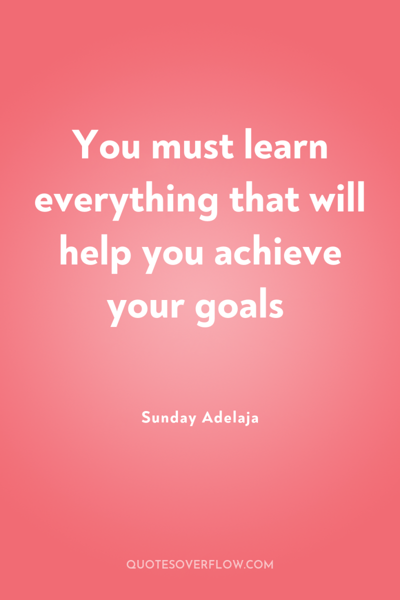 You must learn everything that will help you achieve your...