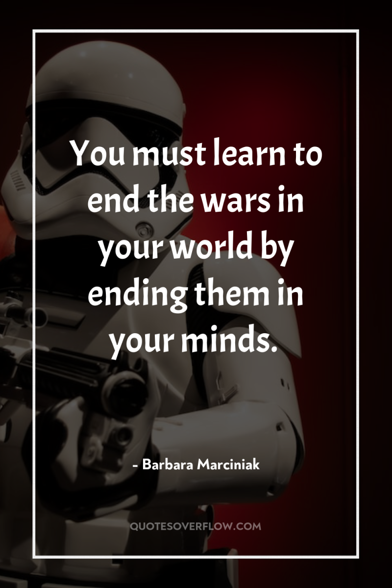 You must learn to end the wars in your world...