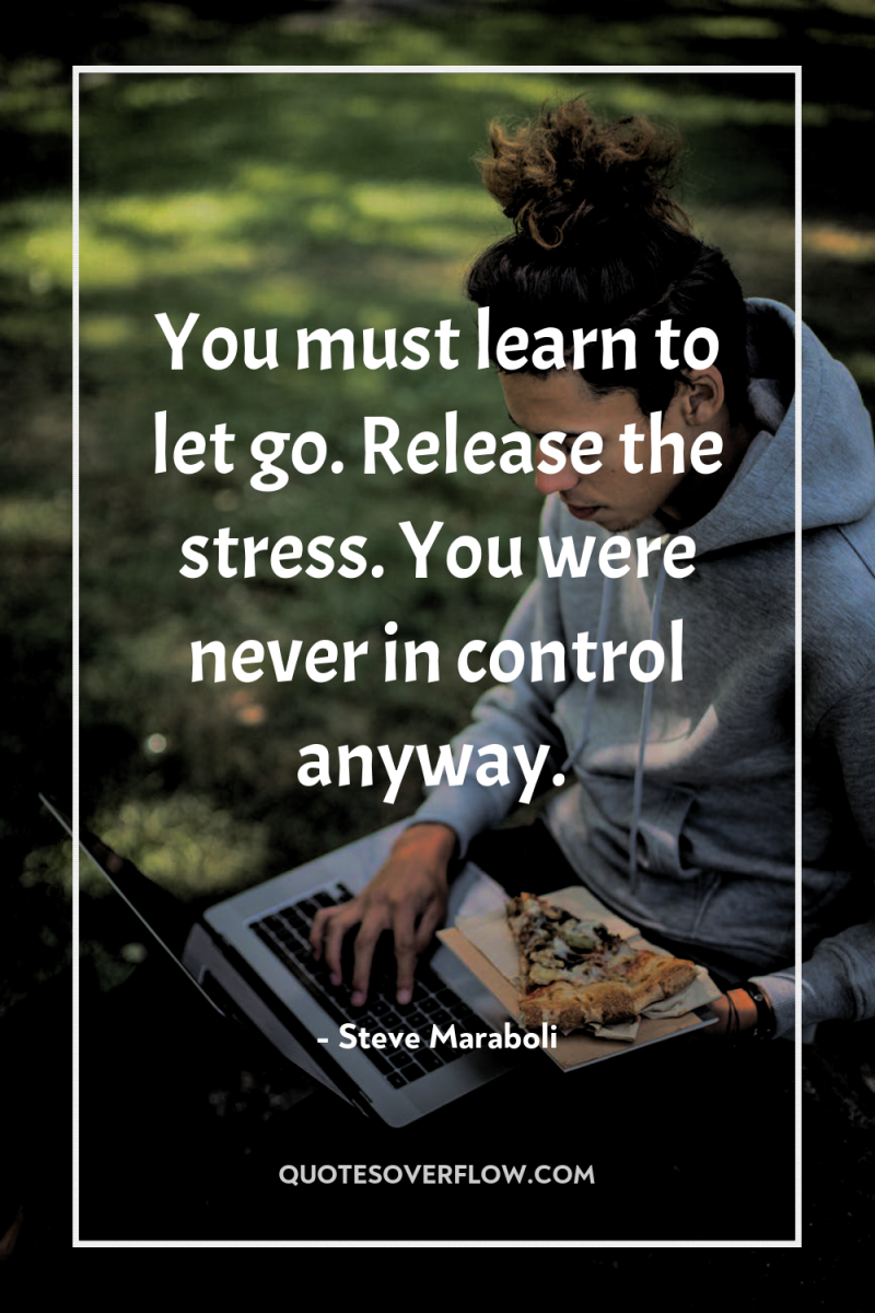 You must learn to let go. Release the stress. You...