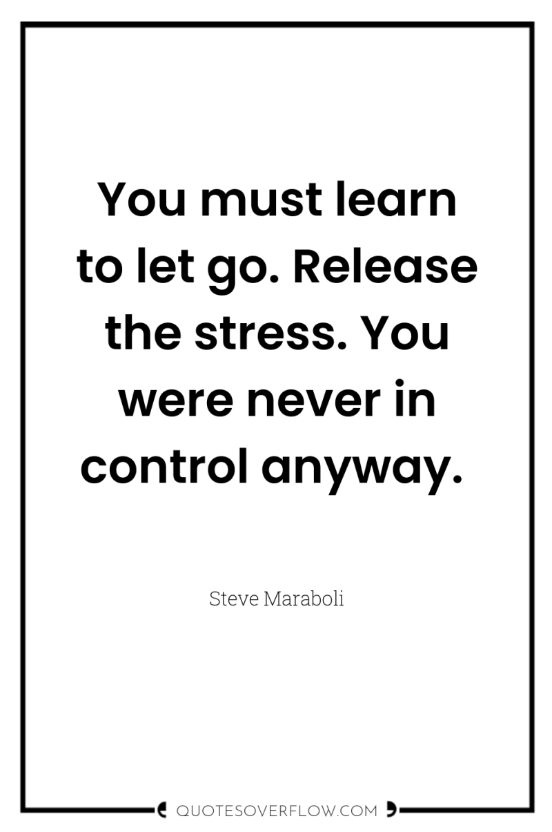 You must learn to let go. Release the stress. You...
