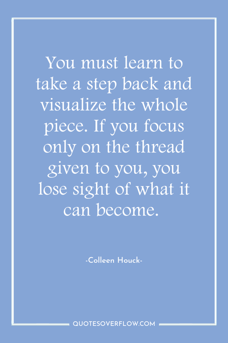 You must learn to take a step back and visualize...