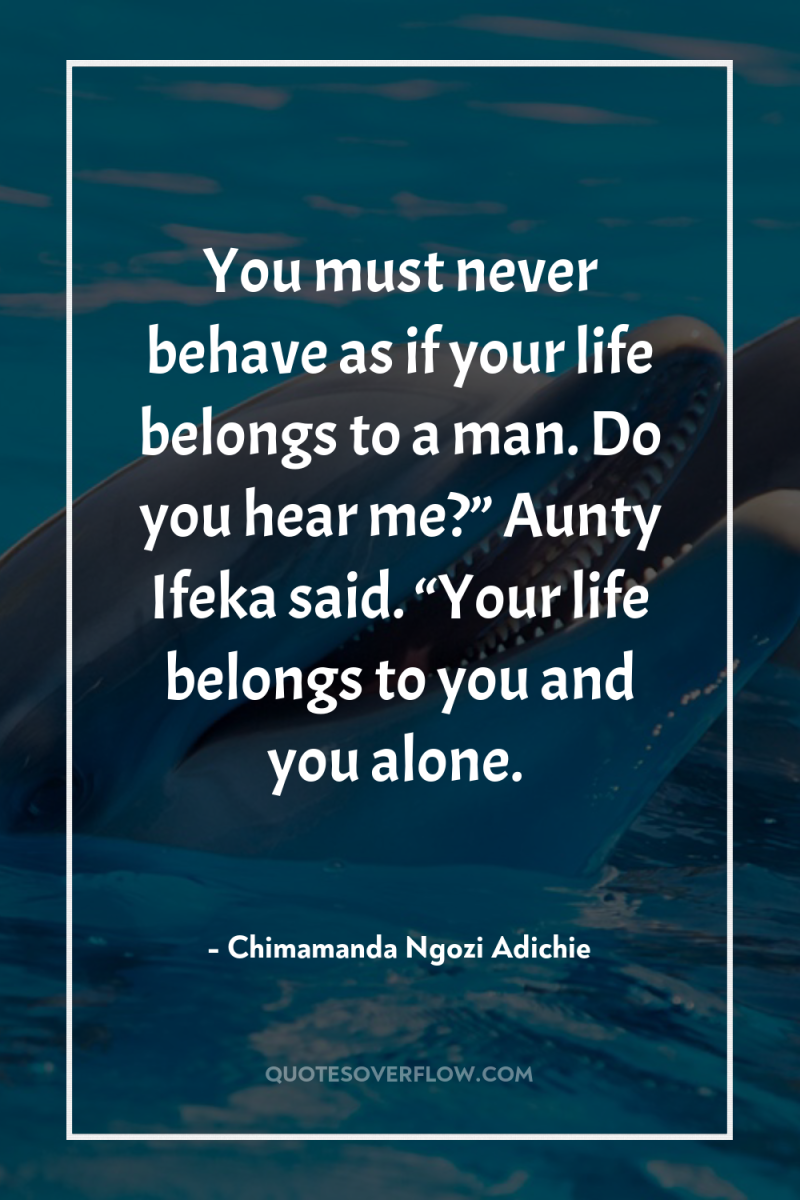 You must never behave as if your life belongs to...