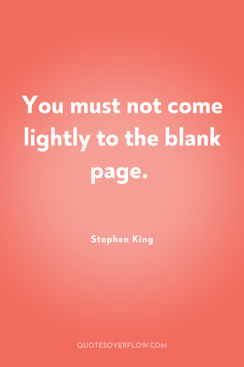 You must not come lightly to the blank page. 