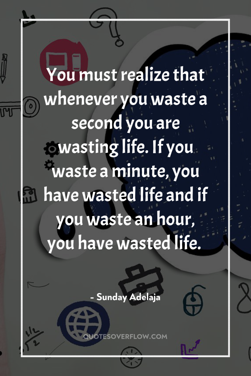 You must realize that whenever you waste a second you...