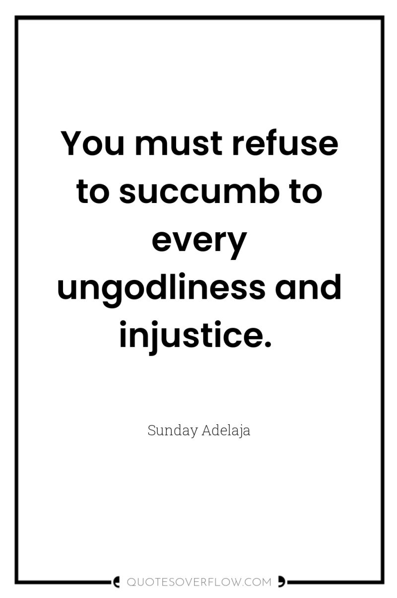 You must refuse to succumb to every ungodliness and injustice. 