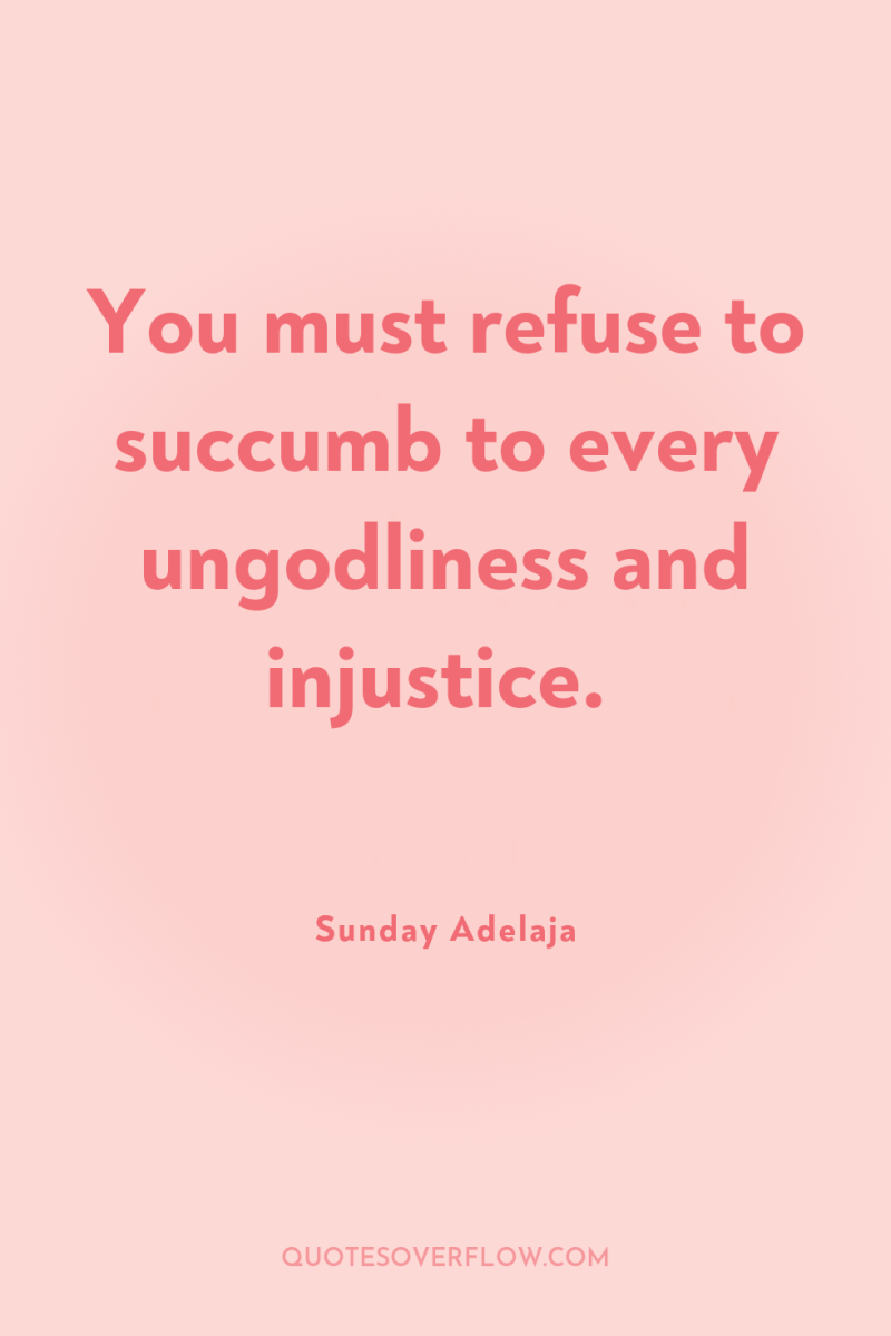 You must refuse to succumb to every ungodliness and injustice. 