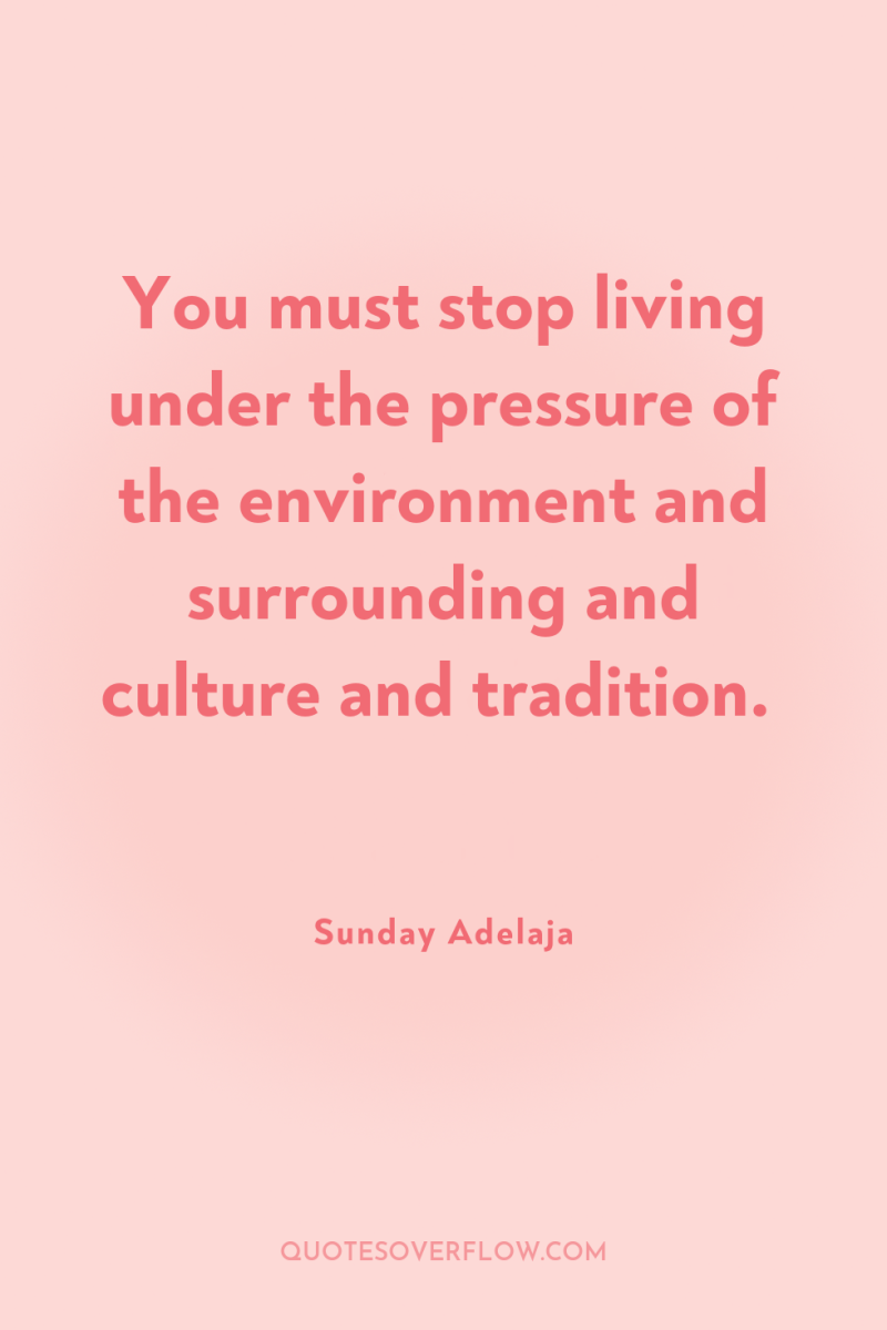 You must stop living under the pressure of the environment...