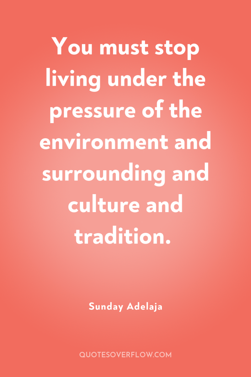 You must stop living under the pressure of the environment...