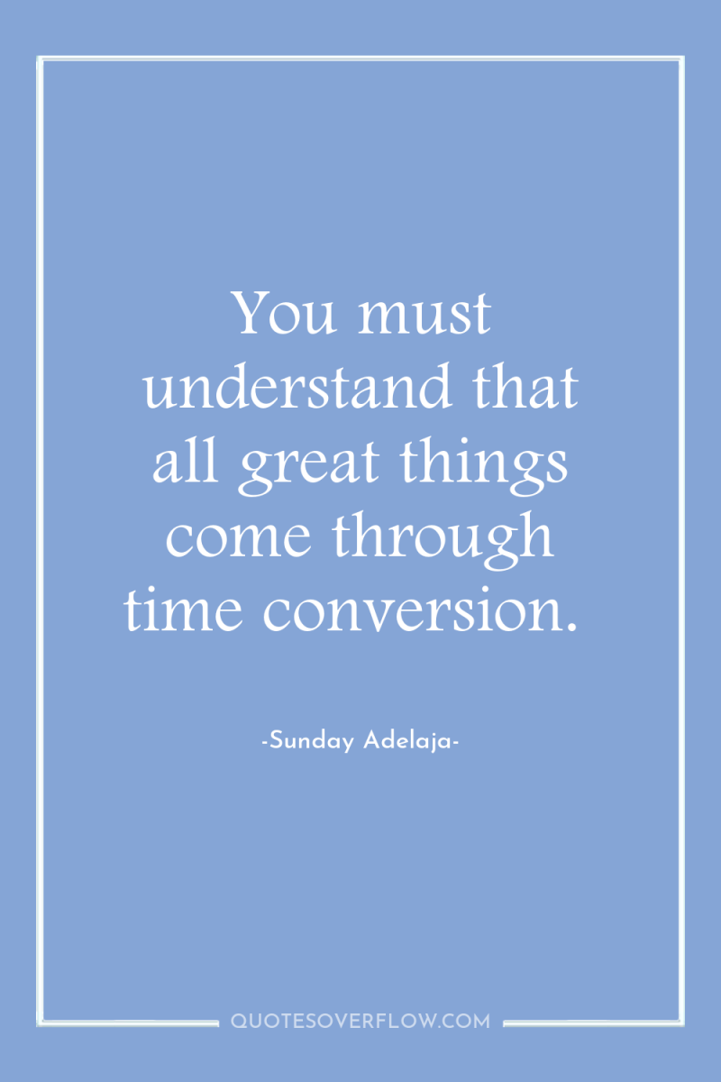 You must understand that all great things come through time...