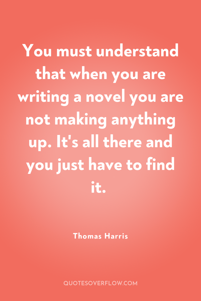 You must understand that when you are writing a novel...