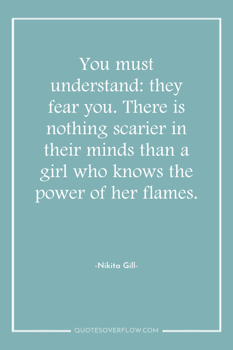 You must understand: they fear you. There is nothing scarier...
