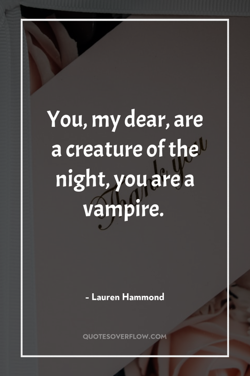 You, my dear, are a creature of the night, you...