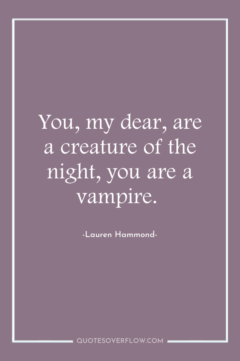 You, my dear, are a creature of the night, you...