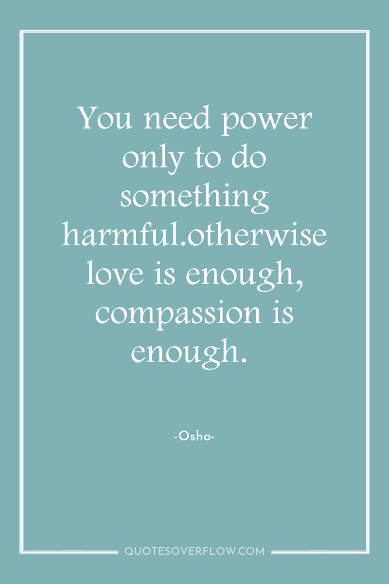 You need power only to do something harmful.otherwise love is...