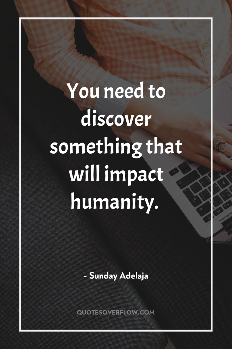 You need to discover something that will impact humanity. 