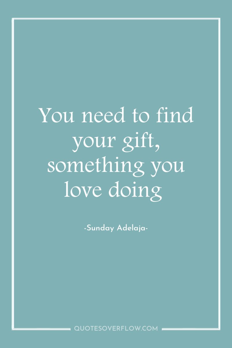 You need to find your gift, something you love doing 