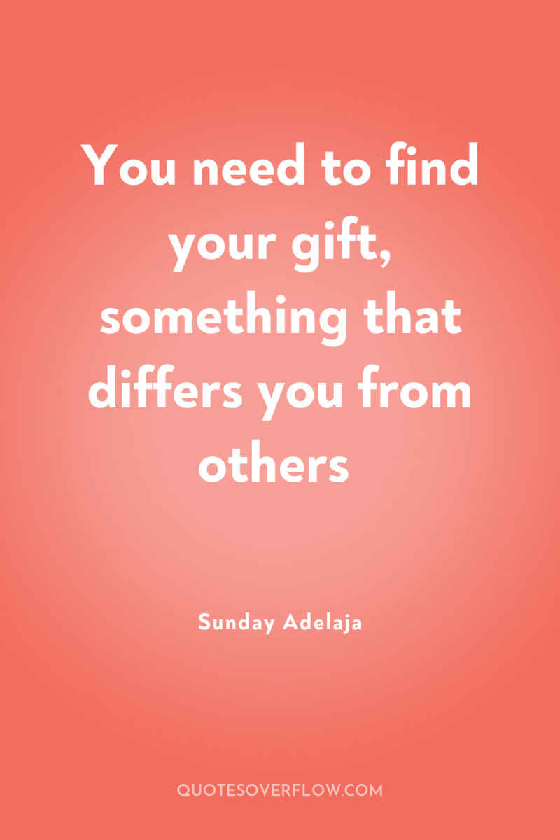 You need to find your gift, something that differs you...