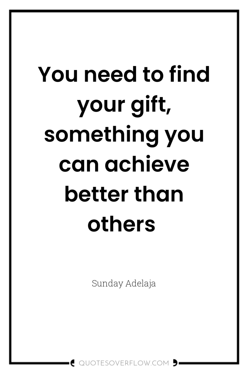 You need to find your gift, something you can achieve...