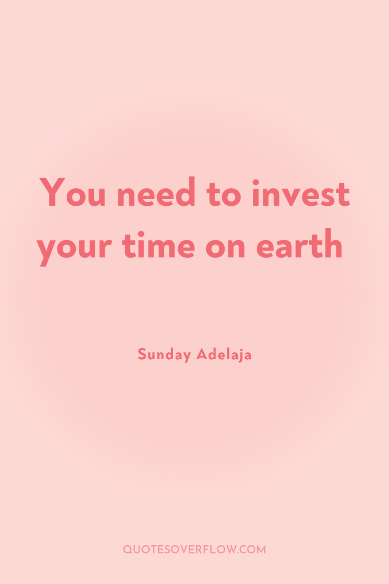 You need to invest your time on earth 