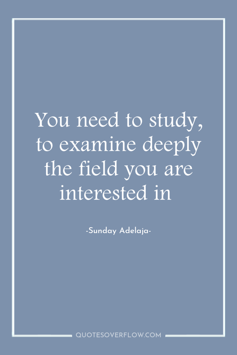 You need to study, to examine deeply the field you...