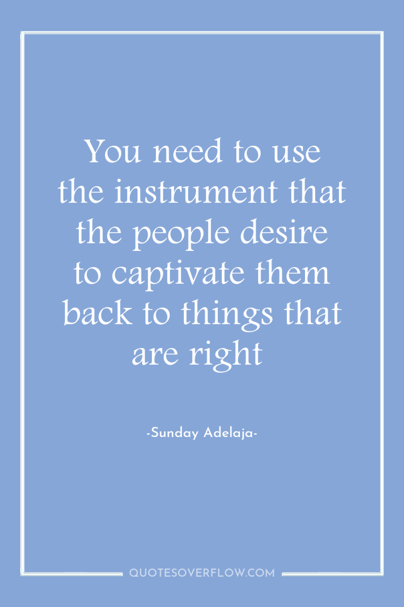 You need to use the instrument that the people desire...