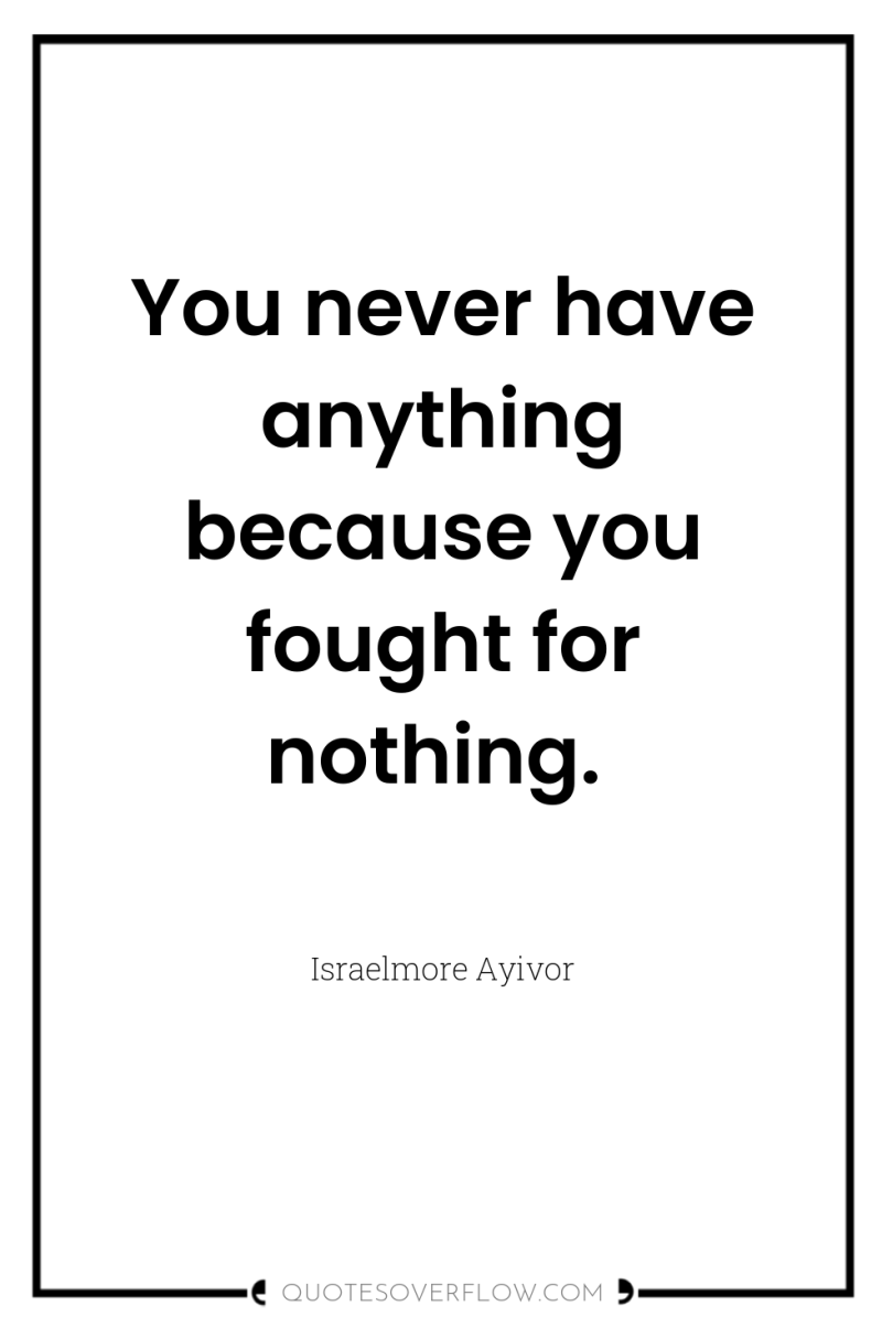 You never have anything because you fought for nothing. 