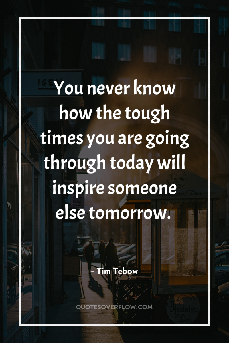 You never know how the tough times you are going...