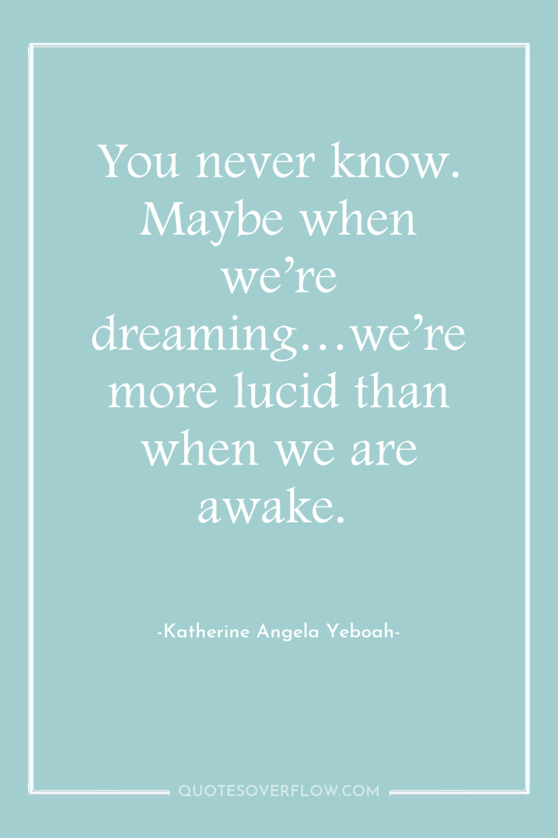 You never know. Maybe when we’re dreaming…we’re more lucid than...
