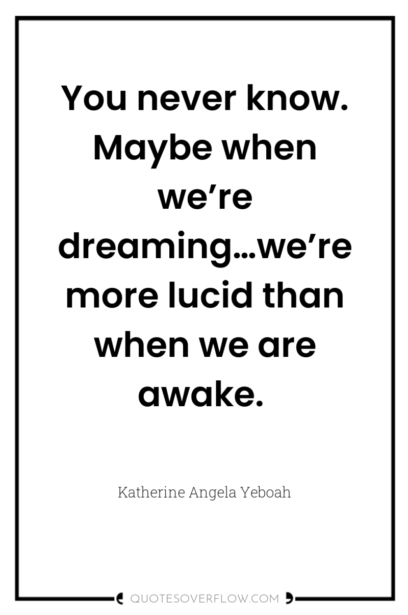 You never know. Maybe when we’re dreaming…we’re more lucid than...