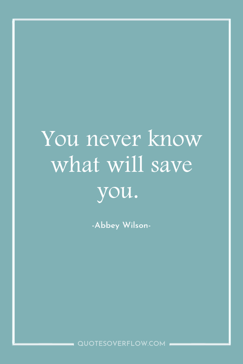 You never know what will save you. 