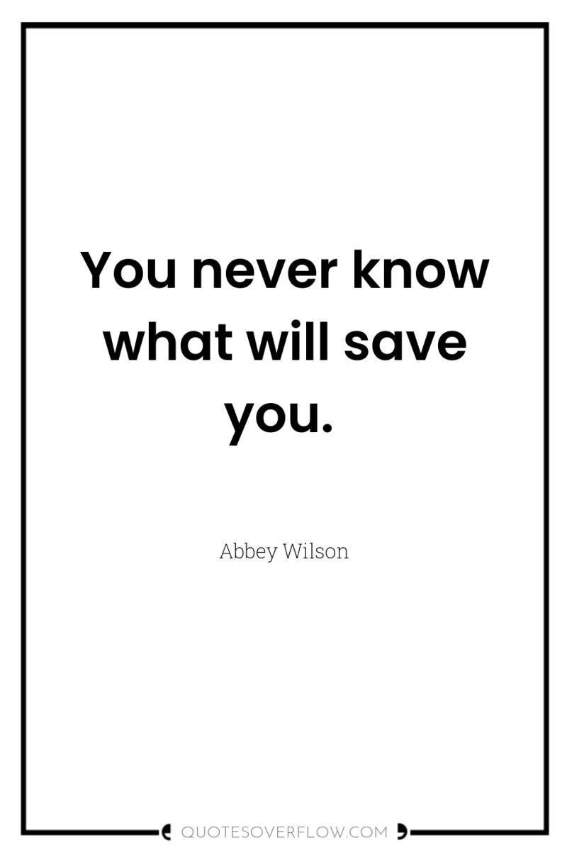 You never know what will save you. 